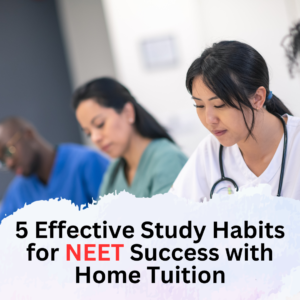 5 Effective Study Habits for NEET Success with Home Tuition